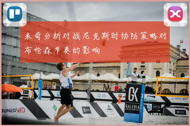 米奇分析对战尼克斯时协防策略对布伦森节奏的影响