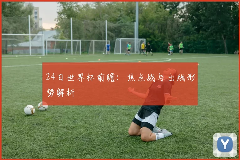24日世界杯前瞻:焦点战与出线形势解析