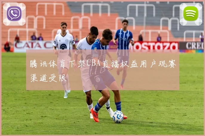 腾讯体育下架CBA直播权益用户观赛渠道受限