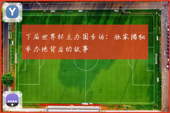 下届世界杯主办国专访：独家揭秘举办地背后的故事