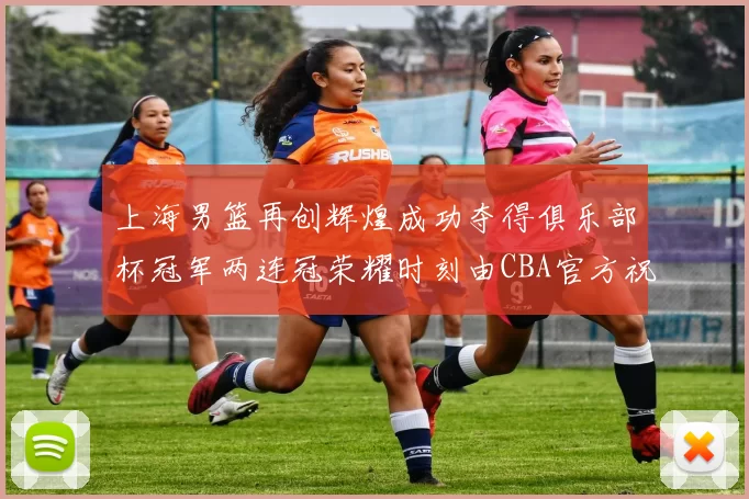 上海男篮再创辉煌成功夺得俱乐部杯冠军两连冠荣耀时刻由CBA官方祝贺