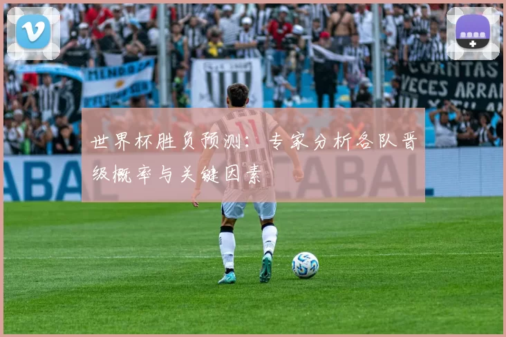 世界杯胜负预测:专家分析各队晋级概率与关键因素
