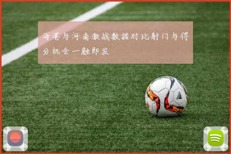 海港与河南激战数据对比射门与得分机会一触即发