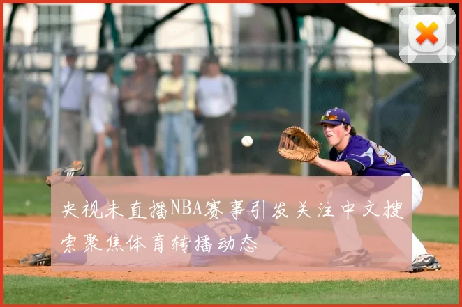 央视未直播NBA赛事引发关注中文搜索聚焦体育转播动态