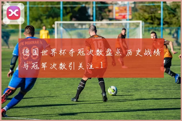 德国世界杯夺冠次数盘点 历史战绩与冠军次数引关注_1