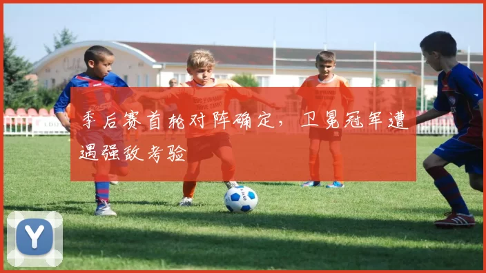 季后赛首轮对阵确定,卫冕冠军遭遇强敌考验