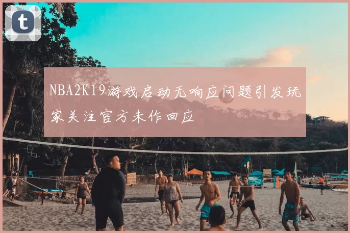 NBA2K19游戏启动无响应问题引发玩家关注官方未作回应
