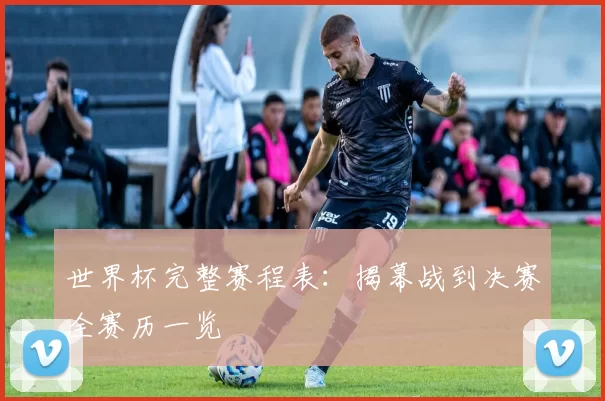 世界杯完整赛程表:揭幕战到决赛全赛历一览