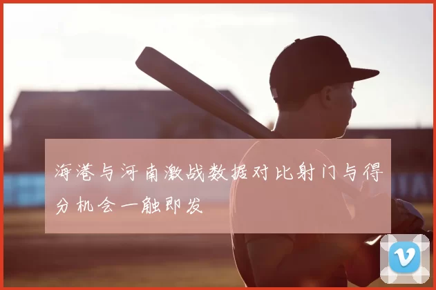 海港与河南激战数据对比射门与得分机会一触即发