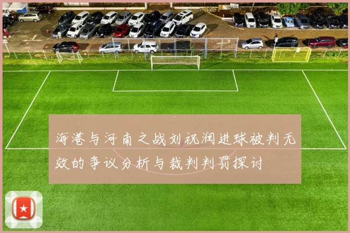 海港与河南之战刘祝润进球被判无效的争议分析与裁判判罚探讨