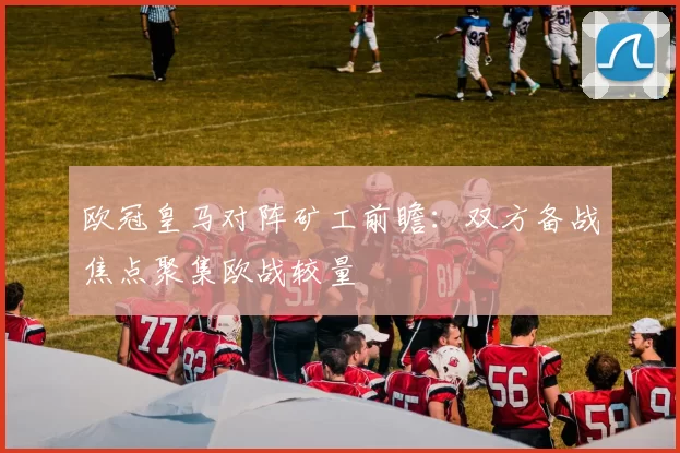 欧冠皇马对阵矿工前瞻：双方备战焦点聚集欧战较量