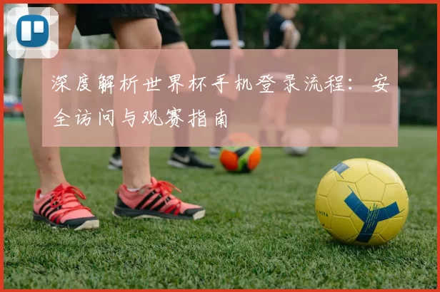 深度解析世界杯手机登录流程:安全访问与观赛指南