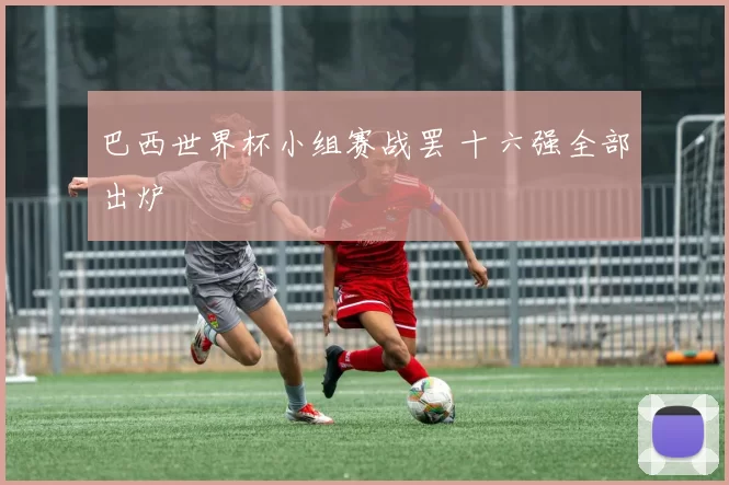 巴西世界杯小组赛战罢 十六强全部出炉