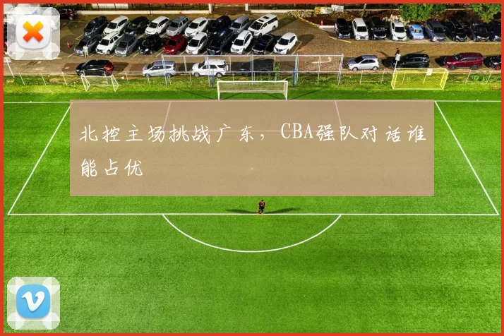 北控主场挑战广东,CBA强队对话谁能占优