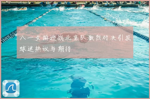 八一女排迎战北京队激烈对决引发球迷热议与期待