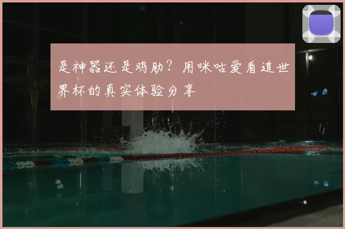是神器还是鸡肋?用咪咕爱看追世界杯的真实体验分享
