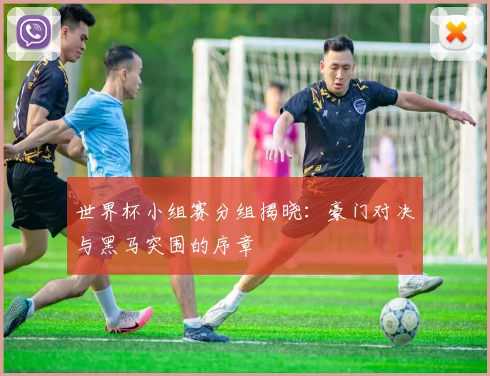世界杯小组赛分组揭晓:豪门对决与黑马突围的序章