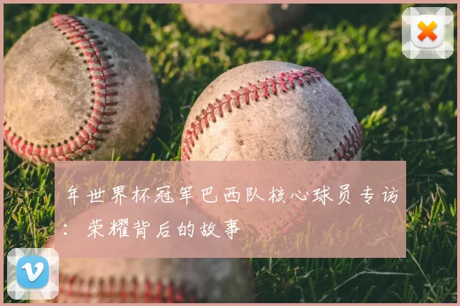 年世界杯冠军巴西队核心球员专访:荣耀背后的故事