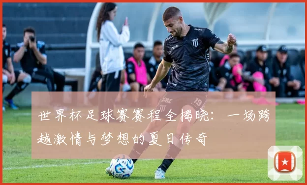 世界杯足球赛赛程全揭晓:一场跨越激情与梦想的夏日传奇