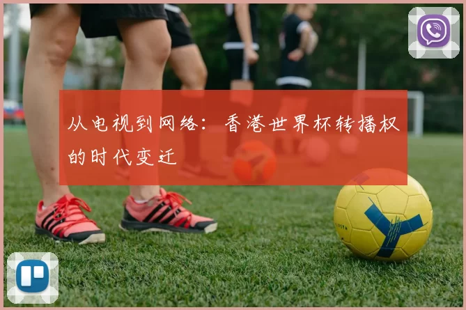 从电视到网络:香港世界杯转播权的时代变迁