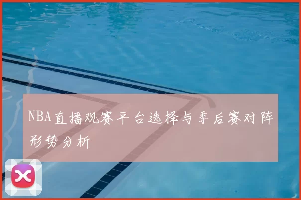 NBA直播观赛平台选择与季后赛对阵形势分析