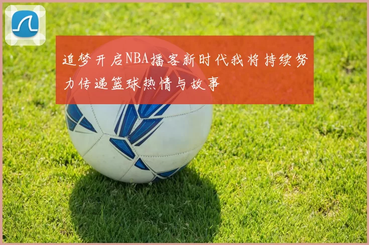 追梦开启NBA播客新时代我将持续努力传递篮球热情与故事