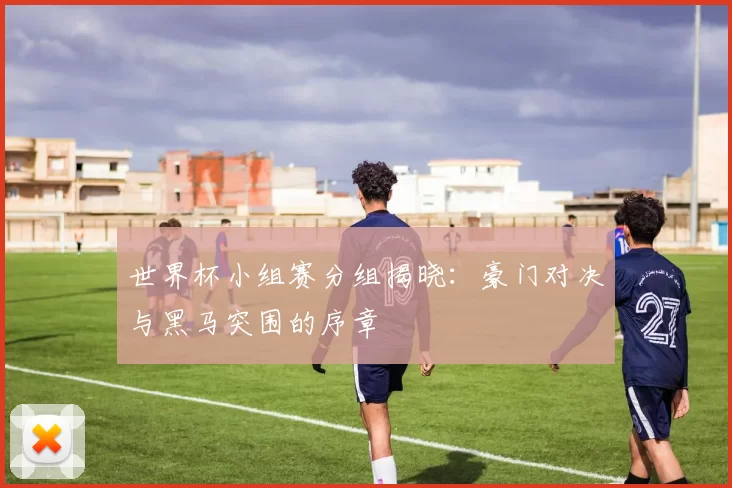 世界杯小组赛分组揭晓:豪门对决与黑马突围的序章
