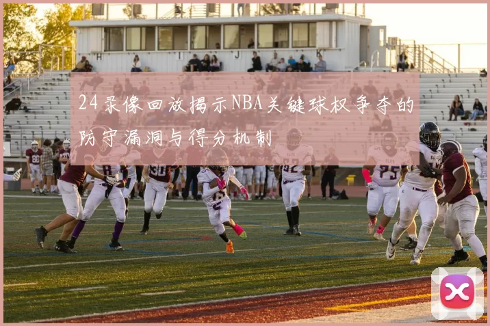 24录像回放揭示NBA关键球权争夺的防守漏洞与得分机制