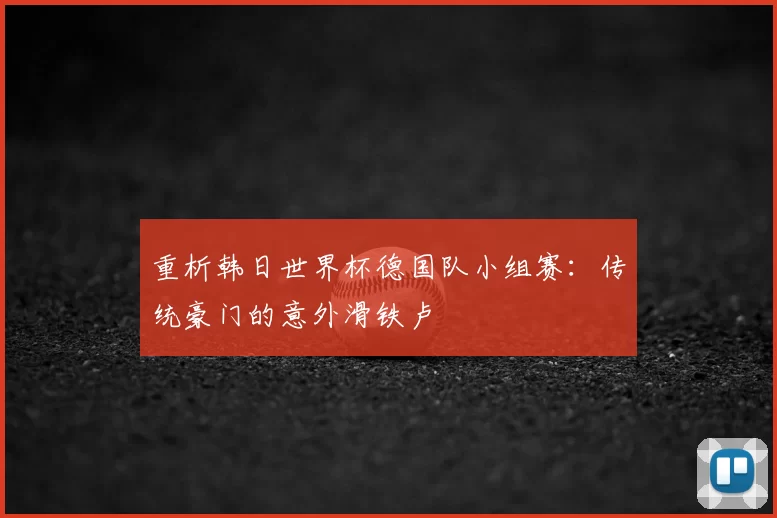 重析韩日世界杯德国队小组赛:传统豪门的意外滑铁卢