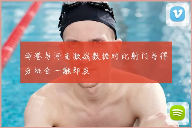 海港与河南激战数据对比射门与得分机会一触即发