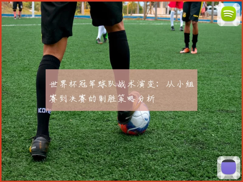 世界杯冠军球队战术演变:从小组赛到决赛的制胜策略分析