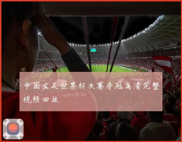 中国女足世界杯决赛夺冠高清完整视频回放