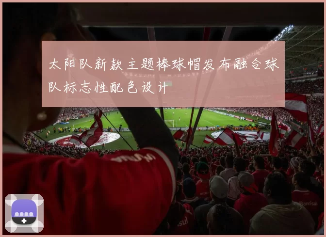 太阳队新款主题棒球帽发布融合球队标志性配色设计