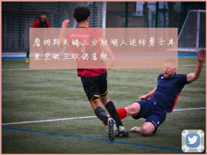 詹姆斯关键三分助湖人逆转勇士库里空砍三双仍落败