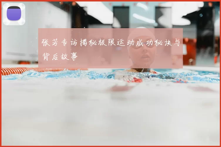张芳专访揭秘极限运动成功秘诀与背后故事