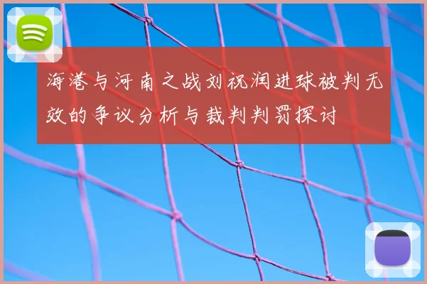 海港与河南之战刘祝润进球被判无效的争议分析与裁判判罚探讨