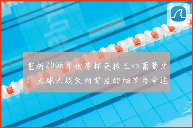 重析2006年世界杯英格兰vs葡萄牙:点球大战失利背后的细节与命运