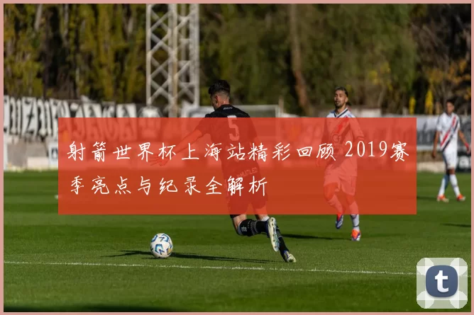 射箭世界杯上海站精彩回顾 2019赛季亮点与纪录全解析