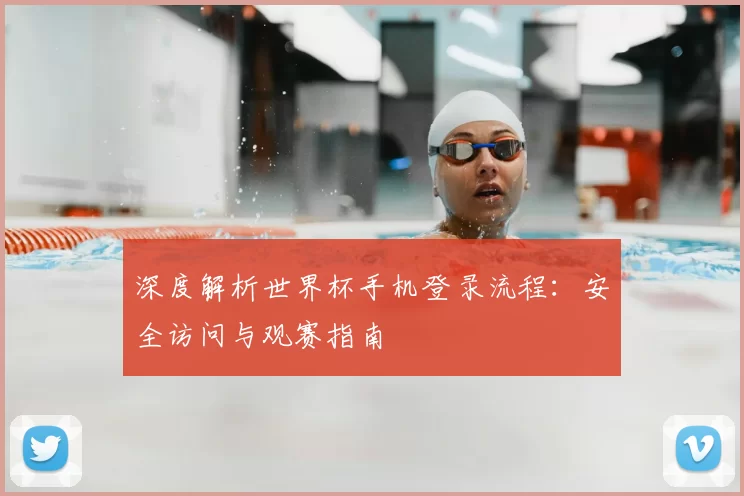 深度解析世界杯手机登录流程：安全访问与观赛指南