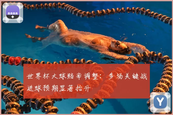 世界杯大球赔率调整:多场关键战进球预期显著抬升