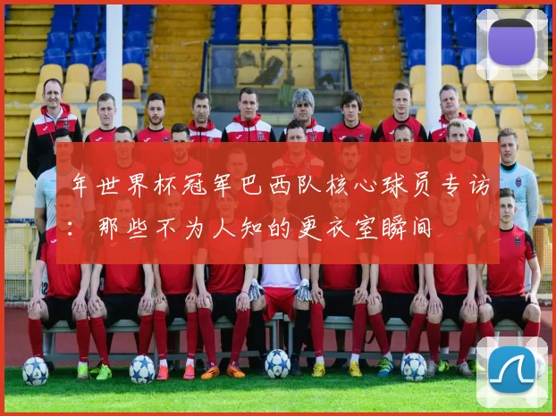 年世界杯冠军巴西队核心球员专访:那些不为人知的更衣室瞬间