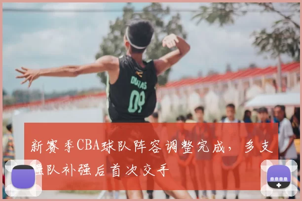 新赛季CBA球队阵容调整完成，多支强队补强后首次交手