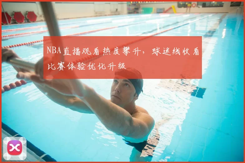 NBA直播观看热度攀升，球迷线收看比赛体验优化升级