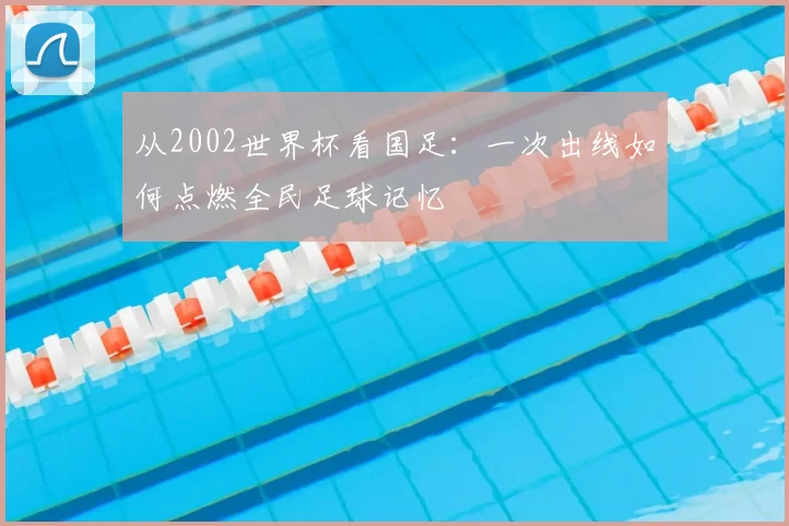 从2002世界杯看国足:一次出线如何点燃全民足球记忆