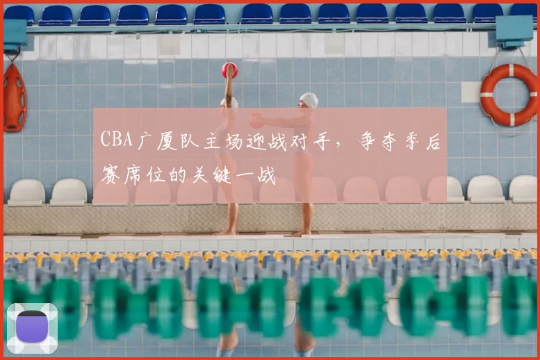 CBA广厦队主场迎战对手，争夺季后赛席位的关键一战