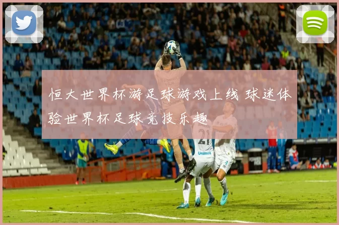 恒大世界杯游足球游戏上线 球迷体验世界杯足球竞技乐趣