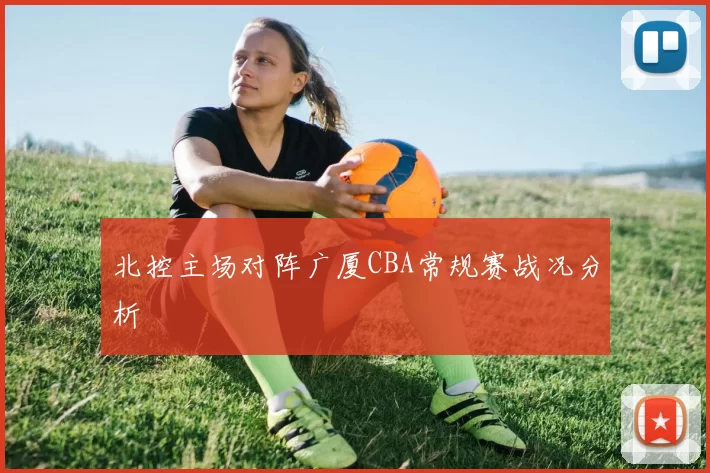 北控主场对阵广厦CBA常规赛战况分析