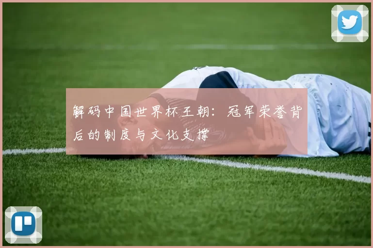解码中国世界杯王朝:冠军荣誉背后的制度与文化支撑