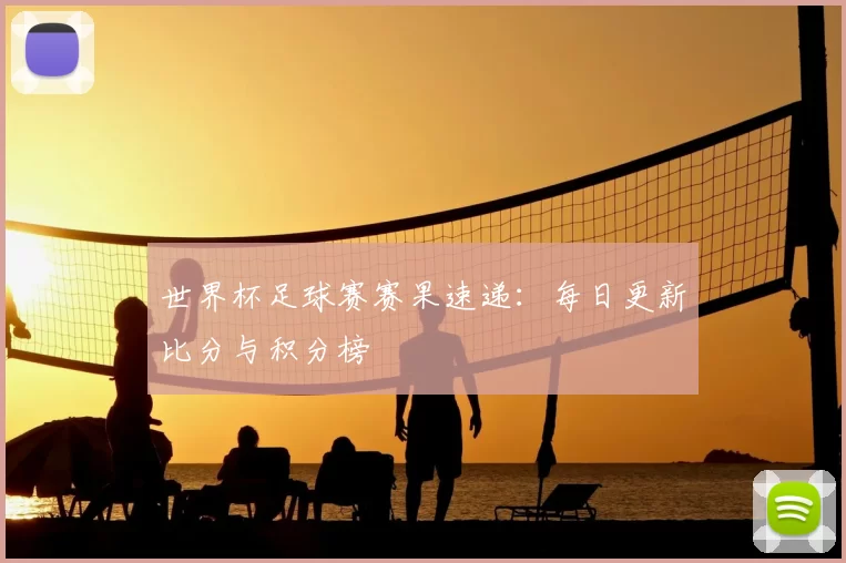 世界杯足球赛赛果速递：每日更新比分与积分榜