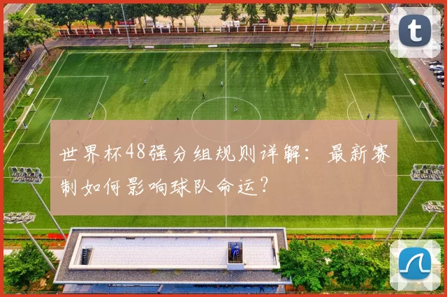 世界杯48强分组规则详解：最新赛制如何影响球队命运？